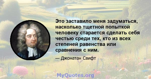 Это заставило меня задуматься, насколько тщетной попыткой человеку старается сделать себя честью среди тех, кто из всех степеней равенства или сравнения с ним.