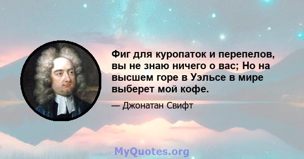 Фиг для куропаток и перепелов, вы не знаю ничего о вас; Но на высшем горе в Уэльсе в мире выберет мой кофе.