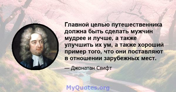 Главной целью путешественника должна быть сделать мужчин мудрее и лучше, а также улучшить их ум, а также хороший пример того, что они поставляют в отношении зарубежных мест.