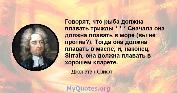 Говорят, что рыба должна плавать трижды * * * Сначала она должна плавать в море (вы не против?), Тогда она должна плавать в масле, и, наконец, Sirrah, она должна плавать в хорошем кларете.