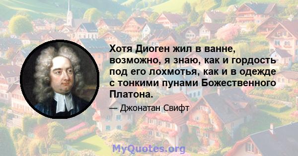 Хотя Диоген жил в ванне, возможно, я знаю, как и гордость под его лохмотья, как и в одежде с тонкими пунами Божественного Платона.