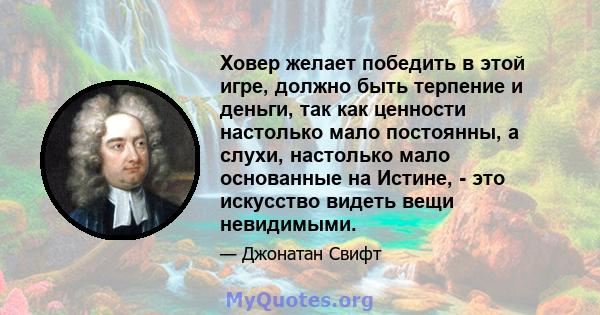 Ховер желает победить в этой игре, должно быть терпение и деньги, так как ценности настолько мало постоянны, а слухи, настолько мало основанные на Истине, - это искусство видеть вещи невидимыми.