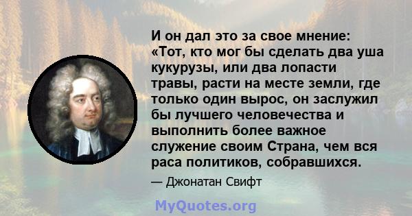 И он дал это за свое мнение: «Тот, кто мог бы сделать два уша кукурузы, или два лопасти травы, расти на месте земли, где только один вырос, он заслужил бы лучшего человечества и выполнить более важное служение своим