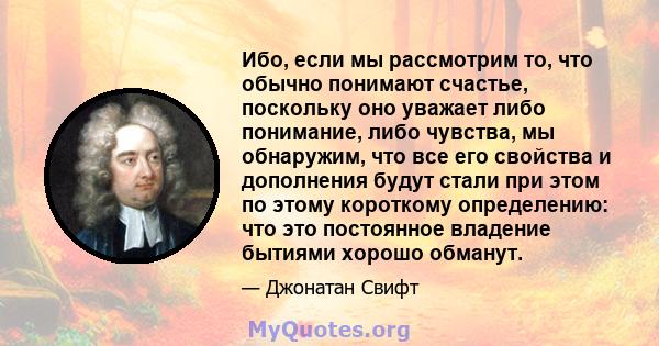 Ибо, если мы рассмотрим то, что обычно понимают счастье, поскольку оно уважает либо понимание, либо чувства, мы обнаружим, что все его свойства и дополнения будут стали при этом по этому короткому определению: что это