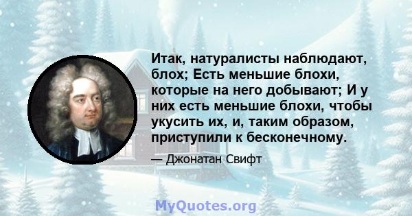 Итак, натуралисты наблюдают, блох; Есть меньшие блохи, которые на него добывают; И у них есть меньшие блохи, чтобы укусить их, и, таким образом, приступили к бесконечному.