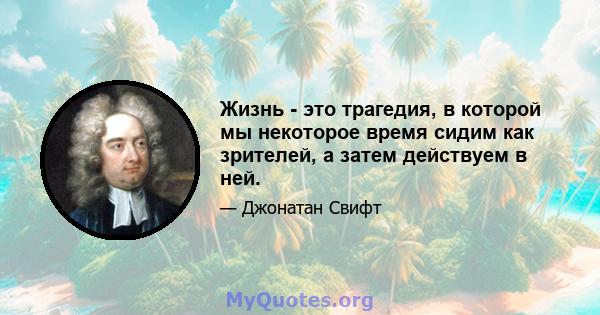 Жизнь - это трагедия, в которой мы некоторое время сидим как зрителей, а затем действуем в ней.