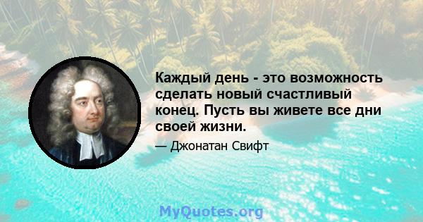 Каждый день - это возможность сделать новый счастливый конец. Пусть вы живете все дни своей жизни.