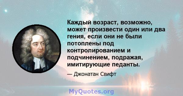 Каждый возраст, возможно, может произвести один или два гения, если они не были потоплены под контролированием и подчинением, подражая, имитирующие педанты.