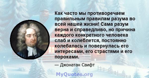 Как часто мы противоречаем правильным правилам разума во всей нашей жизни! Сама разум верна и справедливо, но причина каждого конкретного человека слаб и колеблется, постоянно колебалась и повернулась его интересами,