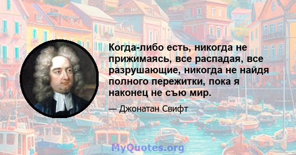 Когда-либо есть, никогда не прижимаясь, все распадая, все разрушающие, никогда не найдя полного пережитки, пока я наконец не съю мир.