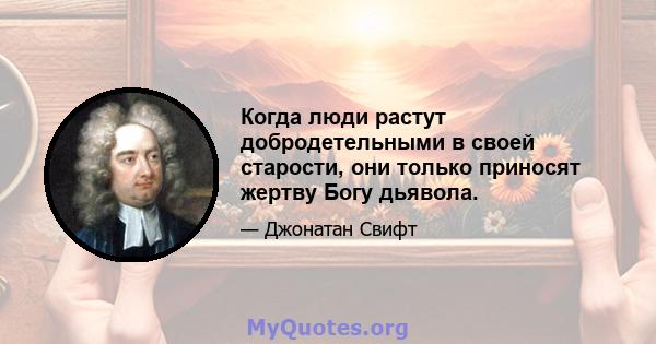 Когда люди растут добродетельными в своей старости, они только приносят жертву Богу дьявола.