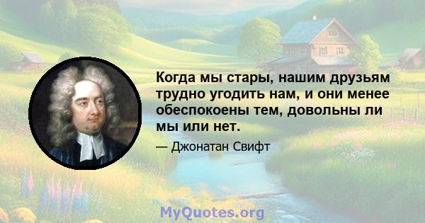 Когда мы стары, нашим друзьям трудно угодить нам, и они менее обеспокоены тем, довольны ли мы или нет.