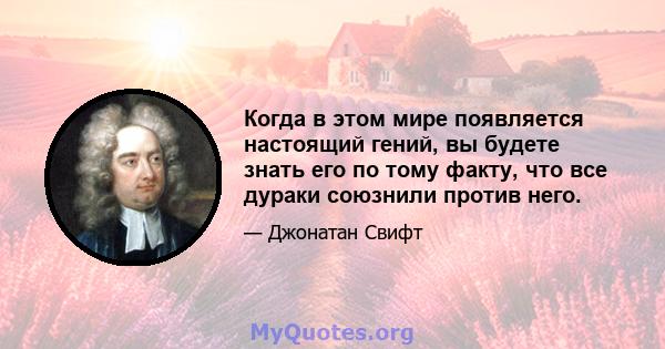 Когда в этом мире появляется настоящий гений, вы будете знать его по тому факту, что все дураки союзнили против него.