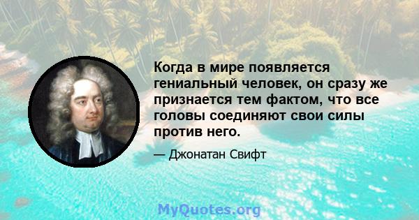 Когда в мире появляется гениальный человек, он сразу же признается тем фактом, что все головы соединяют свои силы против него.