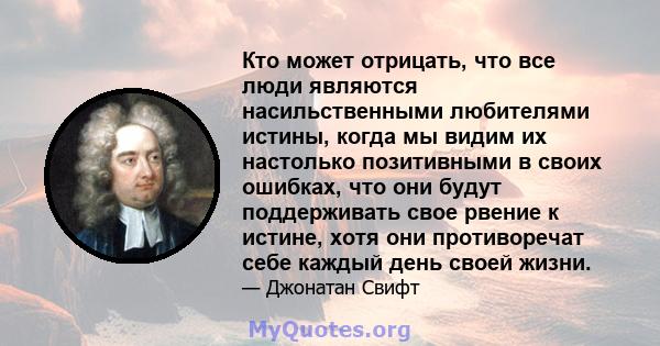 Кто может отрицать, что все люди являются насильственными любителями истины, когда мы видим их настолько позитивными в своих ошибках, что они будут поддерживать свое рвение к истине, хотя они противоречат себе каждый