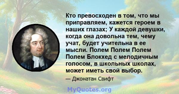 Кто превосходен в том, что мы приправляем, кажется героем в наших глазах; У каждой девушки, когда она довольна тем, чему учат, будет учительна в ее мысли. Полем Полем Полем Полем Блокхед с мелодичным голосом, в школьных 