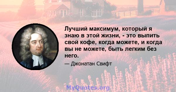 Лучший максимум, который я знаю в этой жизни, - это выпить свой кофе, когда можете, и когда вы не можете, быть легким без него.