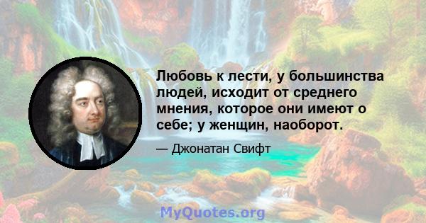 Любовь к лести, у большинства людей, исходит от среднего мнения, которое они имеют о себе; у женщин, наоборот.