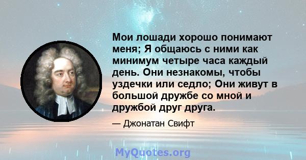 Мои лошади хорошо понимают меня; Я общаюсь с ними как минимум четыре часа каждый день. Они незнакомы, чтобы уздечки или седло; Они живут в большой дружбе со мной и дружбой друг друга.