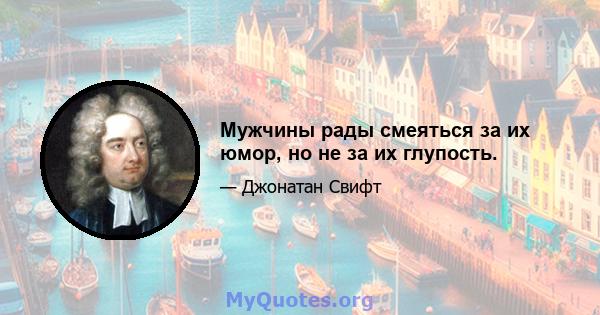 Мужчины рады смеяться за их юмор, но не за их глупость.