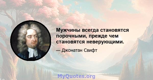 Мужчины всегда становятся порочными, прежде чем становятся неверующими.