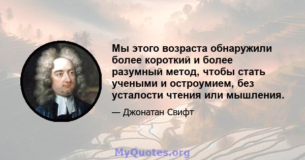 Мы этого возраста обнаружили более короткий и более разумный метод, чтобы стать учеными и остроумием, без усталости чтения или мышления.