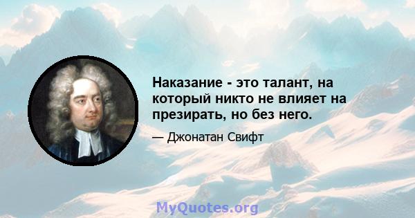 Наказание - это талант, на который никто не влияет на презирать, но без него.