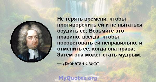 Не терять времени, чтобы противоречить ей и не пытаться осудить ее; Возьмите это правило, всегда, чтобы посоветовать ей неправильно, и отменить ее, когда она права; Затем она может стать мудрым.