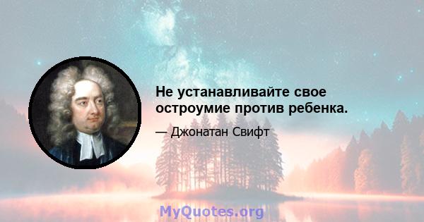 Не устанавливайте свое остроумие против ребенка.