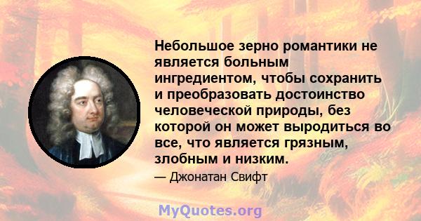 Небольшое зерно романтики не является больным ингредиентом, чтобы сохранить и преобразовать достоинство человеческой природы, без которой он может выродиться во все, что является грязным, злобным и низким.