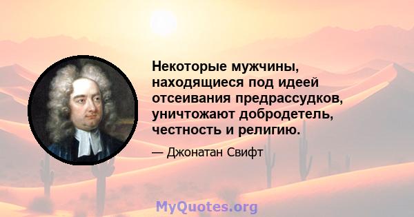 Некоторые мужчины, находящиеся под идеей отсеивания предрассудков, уничтожают добродетель, честность и религию.