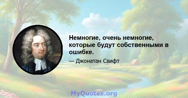 Немногие, очень немногие, которые будут собственными в ошибке.