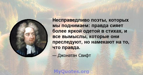 Несправедливо поэты, которых мы поднимаем: правда сияет более яркой одетой в стихах, и все вымыслы, которые они преследуют, но намекают на то, что правда.