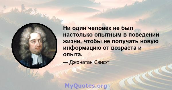 Ни один человек не был настолько опытным в поведении жизни, чтобы не получать новую информацию от возраста и опыта.