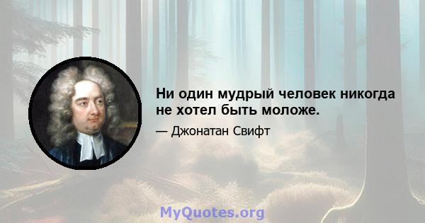 Ни один мудрый человек никогда не хотел быть моложе.