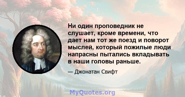 Ни один проповедник не слушает, кроме времени, что дает нам тот же поезд и поворот мыслей, который пожилые люди напрасны пытались вкладывать в наши головы раньше.