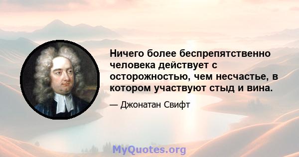 Ничего более беспрепятственно человека действует с осторожностью, чем несчастье, в котором участвуют стыд и вина.