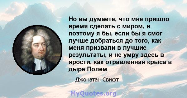 Но вы думаете, что мне пришло время сделать с миром, и поэтому я бы, если бы я смог лучше добраться до того, как меня призвали в лучшие результаты, и не умру здесь в ярости, как отравленная крыса в дыре Полем