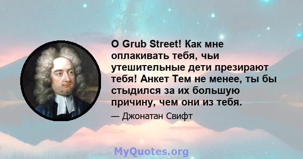 O Grub Street! Как мне оплакивать тебя, чьи утешительные дети презирают тебя! Анкет Тем не менее, ты бы стыдился за их большую причину, чем они из тебя.