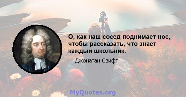 О, как наш сосед поднимает нос, чтобы рассказать, что знает каждый школьник.