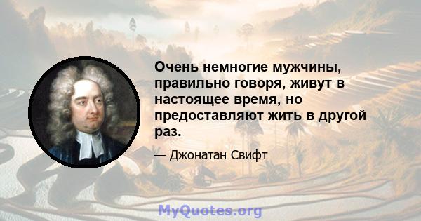 Очень немногие мужчины, правильно говоря, живут в настоящее время, но предоставляют жить в другой раз.