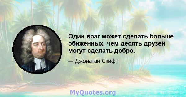 Один враг может сделать больше обиженных, чем десять друзей могут сделать добро.