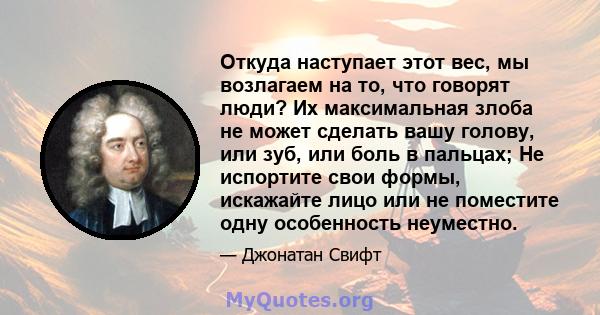 Откуда наступает этот вес, мы возлагаем на то, что говорят люди? Их максимальная злоба не может сделать вашу голову, или зуб, или боль в пальцах; Не испортите свои формы, искажайте лицо или не поместите одну особенность 