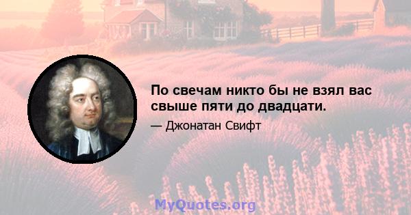 По свечам никто бы не взял вас свыше пяти до двадцати.