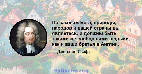 По законам Бога, природы, народов и вашей страны вы являетесь, и должны быть такими же свободными людьми, как и ваши братья в Англии.