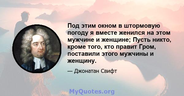 Под этим окном в штормовую погоду я вместе женился на этом мужчине и женщине; Пусть никто, кроме того, кто правит Гром, поставили этого мужчины и женщину.