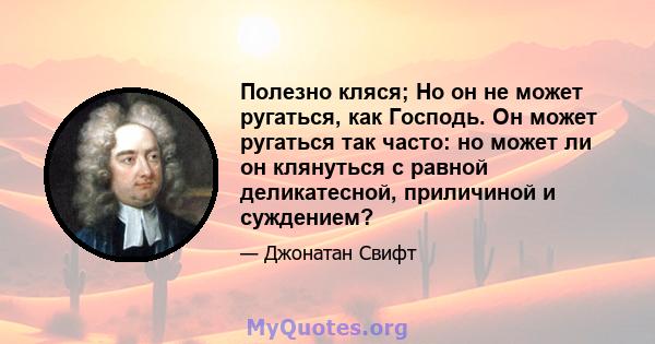 Полезно кляся; Но он не может ругаться, как Господь. Он может ругаться так часто: но может ли он клянуться с равной деликатесной, приличиной и суждением?