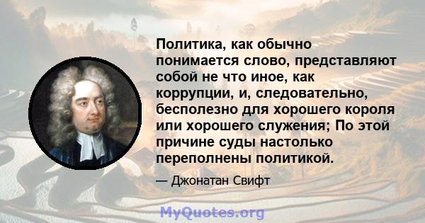 Политика, как обычно понимается слово, представляют собой не что иное, как коррупции, и, следовательно, бесполезно для хорошего короля или хорошего служения; По этой причине суды настолько переполнены политикой.