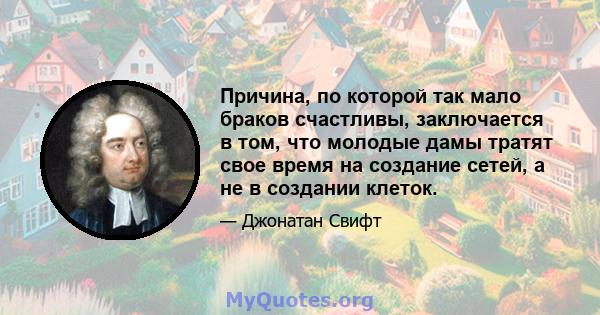 Причина, по которой так мало браков счастливы, заключается в том, что молодые дамы тратят свое время на создание сетей, а не в создании клеток.