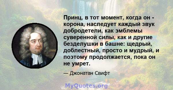 Принц, в тот момент, когда он - корона, наследует каждый звук добродетели, как эмблемы суверенной силы, как и другие безделушки в башне: щедрый, доблестный, просто и мудрый, и поэтому продолжается, пока он не умрет.